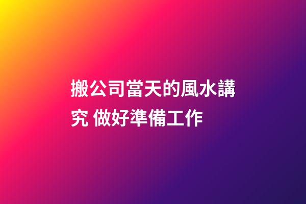 搬公司當天的風水講究 做好準備工作